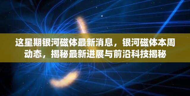 银河磁体最新动态揭秘，本周进展与前沿科技探索速递