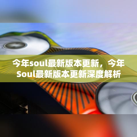 今年Soul最新版本更新深度解析与用户体验