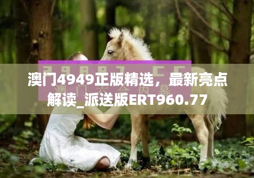 澳门4949正版精选，最新亮点解读_派送版ERT960.77