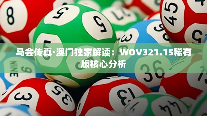 马会传真·澳门独家解读：WOV321.15稀有版核心分析