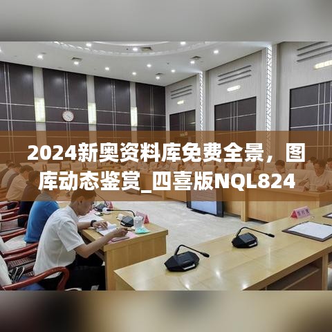 2024新奥资料库免费全景，图库动态鉴赏_四喜版NQL824.66