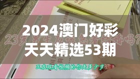 2024澳门好彩天天精选53期解析，BFA460.76和谐版深度解读