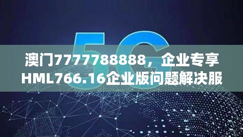 澳门7777788888，企业专享HML766.16企业版问题解决服务