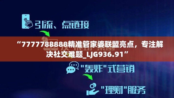 “7777788888精准管家婆联盟亮点，专注解决社交难题_LJG936.91”