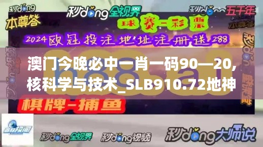 澳门今晚必中一肖一码90—20,核科学与技术_SLB910.72地神