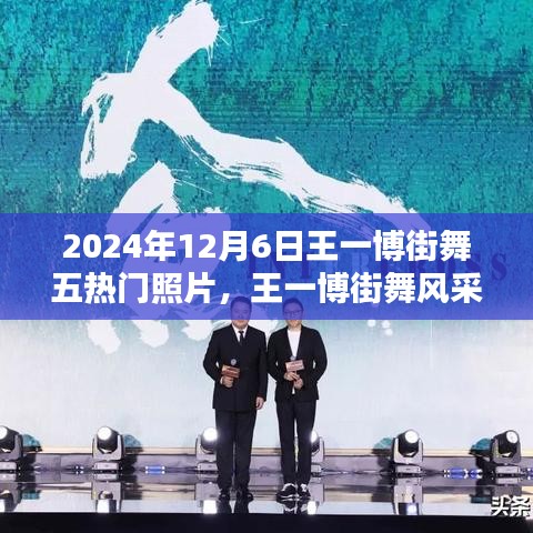 王一博街舞风采，五热门照片记录街舞瞬间的永恒印记（2024年12月6日）