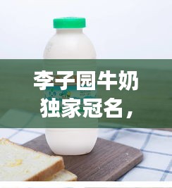 李子园牛奶独家冠名，李子园的牛奶好喝吗 