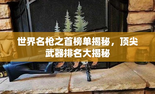 世界名枪之首榜单揭秘，顶尖武器排名大揭秘