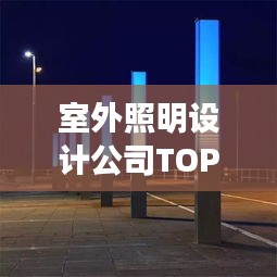 室外照明设计公司TOP榜，权威排名一网打尽