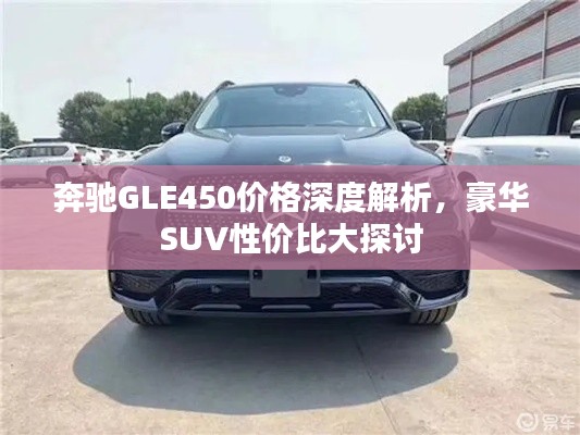 奔驰GLE450价格深度解析，豪华SUV性价比大探讨