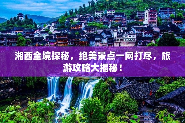 湘西全境探秘，绝美景点一网打尽，旅游攻略大揭秘！